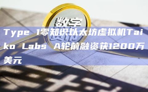 Type 1零知识以太坊虚拟机Taiko Labs A轮前融资获1200万美元