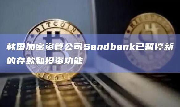 韩国加密资管公司Sandbank已暂停新的存款和投资功能