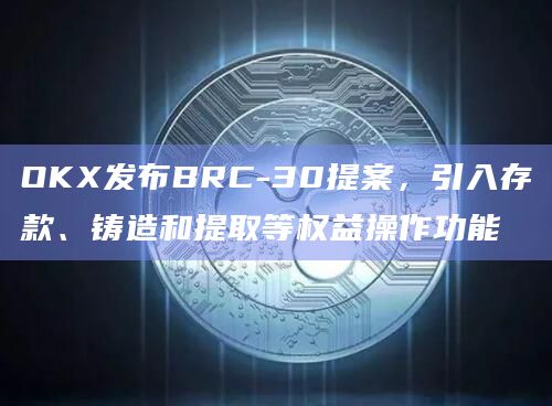 OKX发布BRC-30提案，引入存款、铸造和提取等权益操作功能