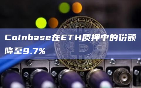 Coinbase在ETH质押中的份额降至9.7%