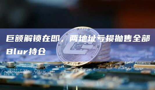巨额解锁在即，两地址亏损抛售全部Blur持仓