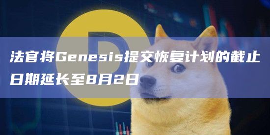 法官将Genesis提交恢复计划的截止日期延长至8月2日