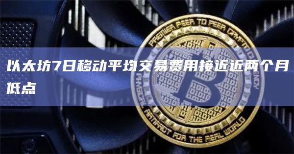 以太坊7日移动平均交易费用接近近两个月低点