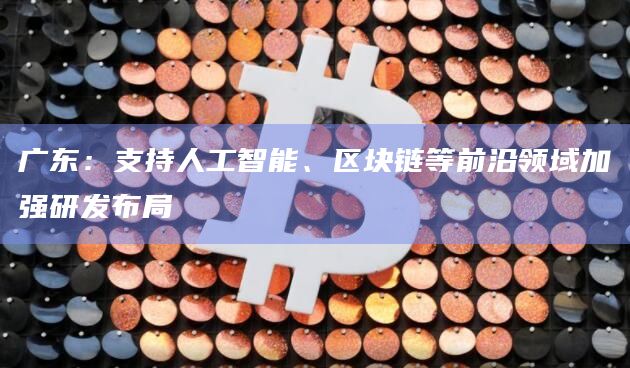 广东：支持人工智能、区块链等前沿领域加强研发布局