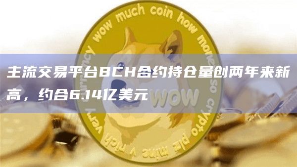 主流交易平台BCH合约持仓量创两年来新高，约合6.14亿美元