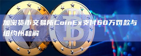 加密货币交易所CoinEx支付60万罚款与纽约州和解