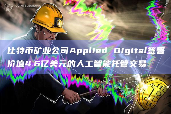 比特币矿业公司Applied Digital签署价值4.6亿美元的人工智能托管交易