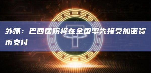 外媒：巴西医院将在全国率先接受加密货币支付