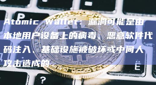 Atomic Wallet：漏洞可能是由本地用户设备上的病毒、恶意软件代码注入、基础设施被破坏或中间人攻击造成的