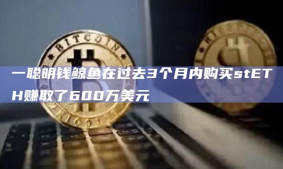 一聪明钱鲸鱼在过去3个月内购买stETH赚取了600万美元