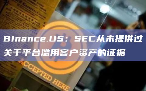 Binance.US：SEC从未提供过关于平台滥用客户资产的证据