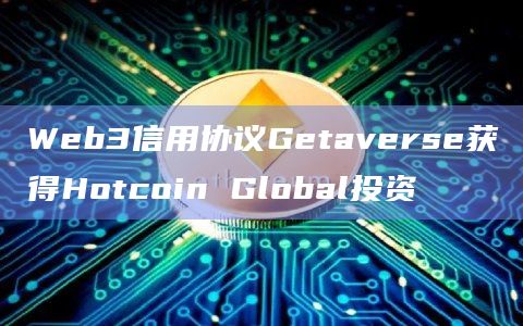 Web3信用协议Getaverse获得Hotcoin Global投资