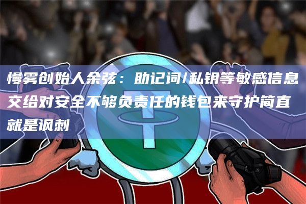 慢雾创始人余弦：助记词/私钥等敏感信息交给对安全不够负责任的钱包来守护简直就是讽刺