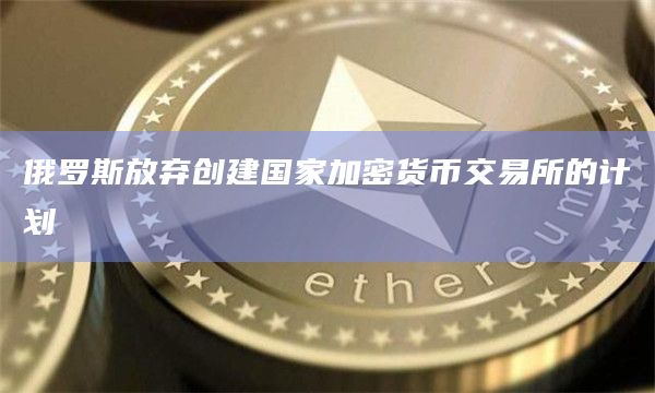 俄罗斯放弃创建国家加密货币交易所的计划