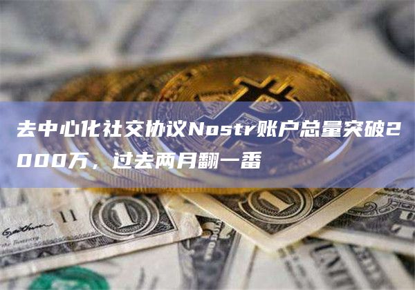去中心化社交协议Nostr账户总量突破2000万，过去两月翻一番
