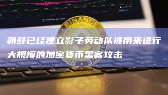 朝鲜已经建立影子劳动队被用来进行大规模的加密货币黑客攻击