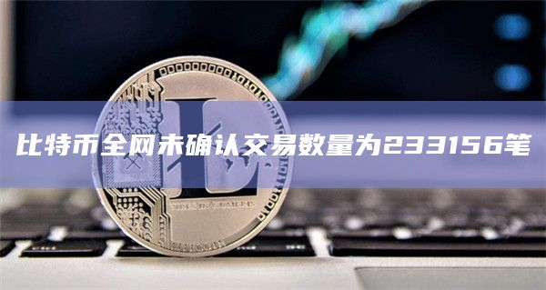 比特币全网未确认交易数量为233156笔