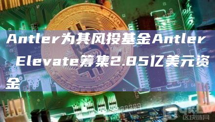 Antler为其风投基金Antler Elevate筹集2.85亿美元资金