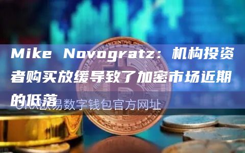 Mike Novogratz：机构投资者购买放缓导致了加密市场近期的低落