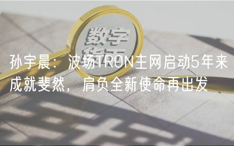 孙宇晨：波场TRON主网启动5年来成就斐然，肩负全新使命再出发