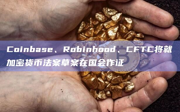 Coinbase、Robinhood、CFTC将就加密货币法案草案在国会作证