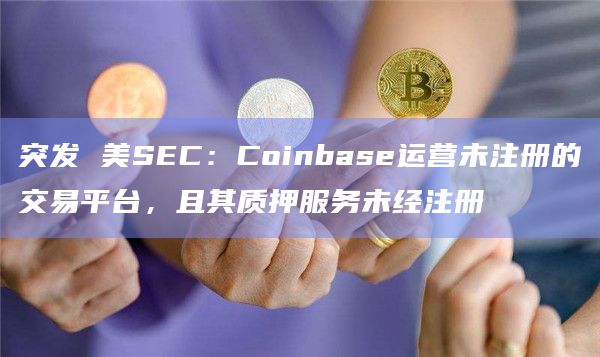 突发 美SEC：Coinbase运营未注册的交易平台，且其质押服务未经注册
