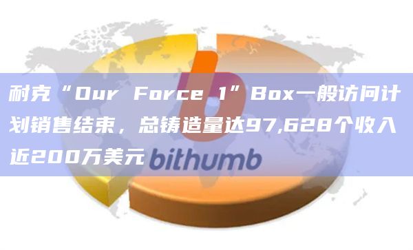 耐克“Our Force 1”Box一般访问计划销售结束，总铸造量达97,628个收入近200万美元