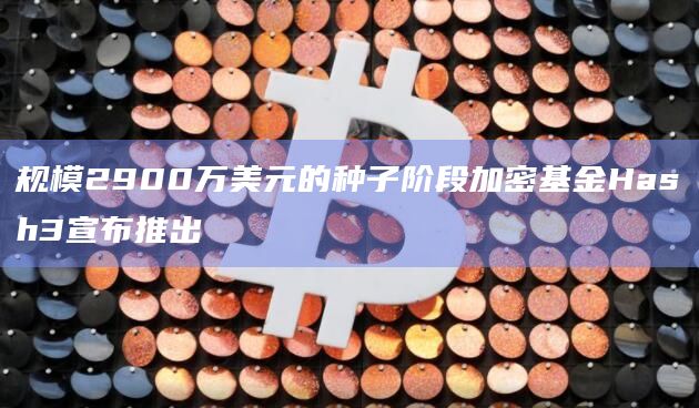 规模2900万美元的种子阶段加密基金Hash3宣布推出
