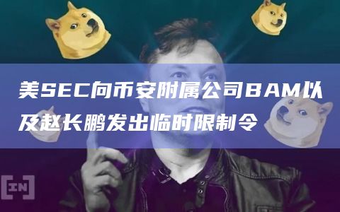 美SEC向币安附属公司BAM以及赵长鹏发出临时限制令
