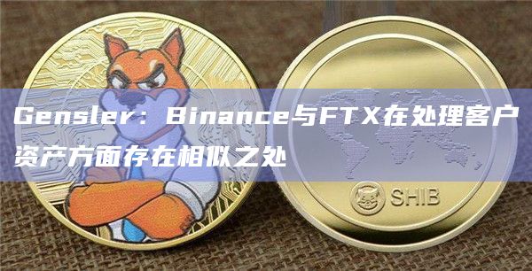 Gensler：Binance与FTX在处理客户资产方面存在相似之处