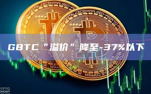 GBTC“溢价”降至-37%以下