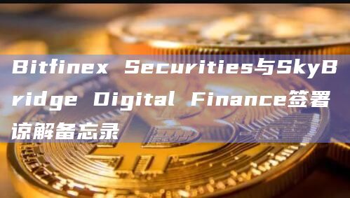 Bitfinex Securities与SkyBridge Digital Finance签署谅解备忘录