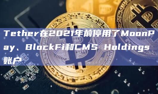 Tether在2021年前停用了MoonPay、BlockFi和CMS Holdings账户