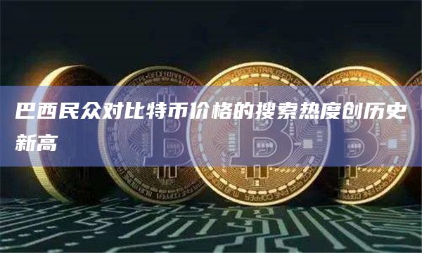 巴西民众对比特币价格的搜索热度创历史新高