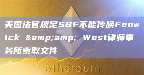 美国法官规定SBF不能传唤Fenwick & West律师事务所索取文件