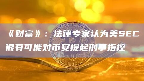 《财富》：法律专家认为美SEC很有可能对币安提起刑事指控
