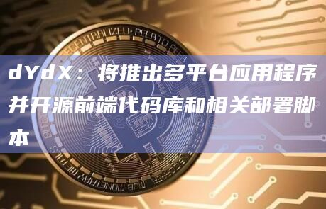 dYdX：将推出多平台应用程序并开源前端代码库和相关部署脚本