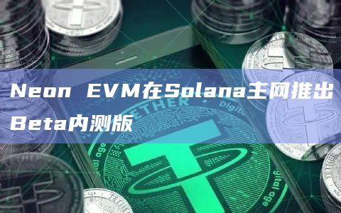 Neon EVM在Solana主网推出Beta内测版
