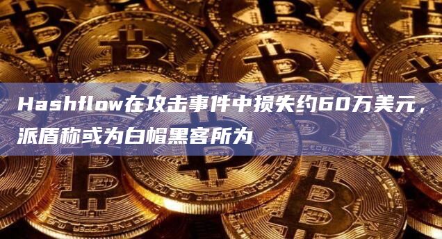 Hashflow在攻击事件中损失约60万美元，派盾称或为白帽黑客所为