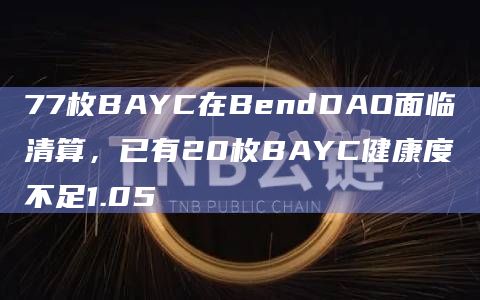 77枚BAYC在BendDAO面临清算，已有20枚BAYC健康度不足1.05