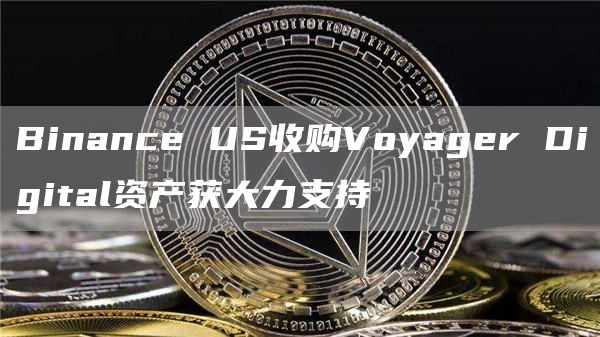 Binance US收购Voyager Digital资产获大力支持