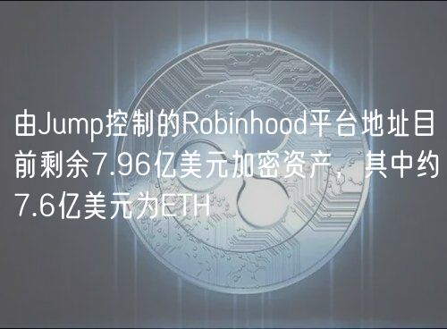由Jump控制的Robinhood平台地址目前剩余7.96亿美元加密资产，其中约7.6亿美元为ETH