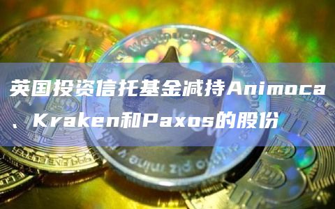 英国投资信托基金减持Animoca、Kraken和Paxos的股份