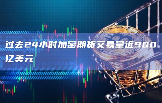 过去24小时加密期货交易量近900亿美元