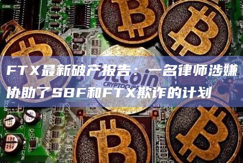 FTX最新破产报告：一名律师涉嫌协助了SBF和FTX欺诈的计划