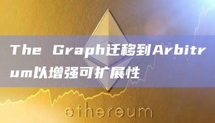 The Graph迁移到Arbitrum以增强可扩展性