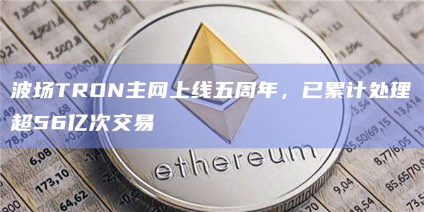 波场TRON主网上线五周年，已累计处理超56亿次交易
