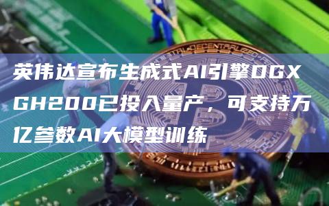 英伟达宣布生成式AI引擎DGX GH200已投入量产，可支持万亿参数AI大模型训练
