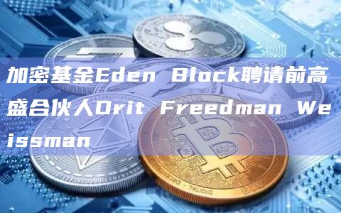 加密基金Eden Block聘请前高盛合伙人Orit Freedman Weissman