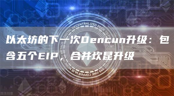 以太坊的下一次Dencun升级：包含五个EIP，合并坎昆升级